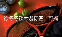 徐冬冬谈大嫂标签：可撕可不撕 有角色可演就很知足