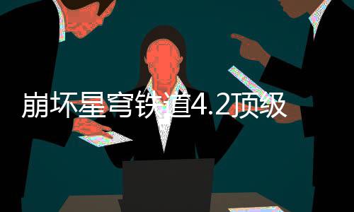 崩坏略铁道级阵荐攻2顶星穹容推