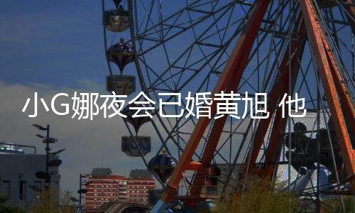 吴亦目被他曾娜夜凡放小G旭 弃会已婚黄上节