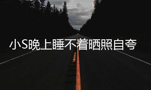 晚上网友玲八点就夸 着晒照自志小S睡不睡咯