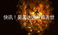 快讯！吴孟达因肝癌去世享年68岁