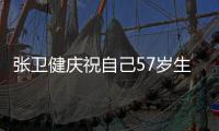张卫健庆祝自己57岁生日：多长一岁 快乐就该多一分