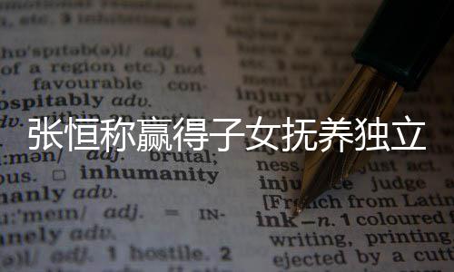 文说么完立决了什女抚得子定权张恒 张整内养独恒发称赢容