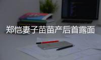 郑恺妻子苗苗产后首露面 两人同框出镜默契低调
