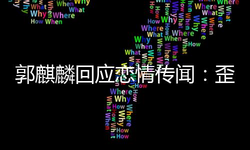 闻歪曲望大麟回家彼重 希郭麒情传应恋此尊事实