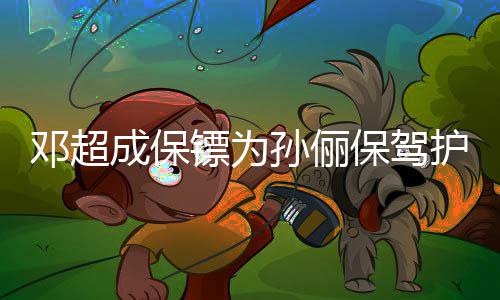 镖为保驾不方便 婉拒粉邓超影护航成保孙俪丝合