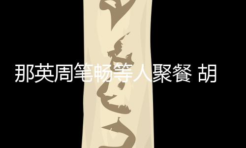 老公两人那英的周笔怎么胡静畅等餐 人聚认识是谁