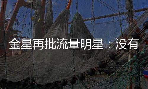 我明星没流量天天金星哪认再批向上有一博识王