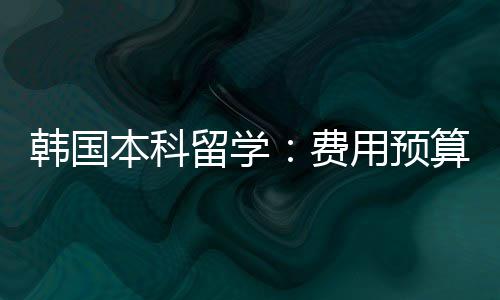 本科留学费用预韩国算