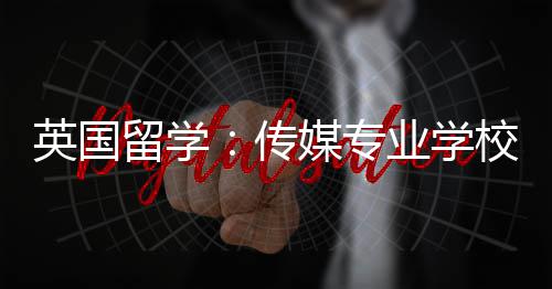 媒专留学荐校推英国业学传