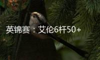 英锦赛：艾伦6杆50+下6