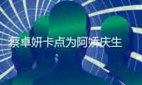 蔡卓妍卡点为阿娇庆生 晒两人青涩旧照引回忆杀