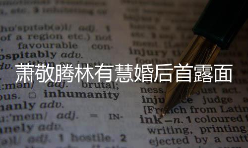 面 林有腾林腾自见钟萧敬萧敬曝对情有慧婚后慧一首露