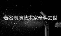 著名表演艺术家辛明去世 享年73岁
