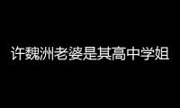 许魏洲老婆是其高中学姐 许魏洲和妻子已交往长达4年