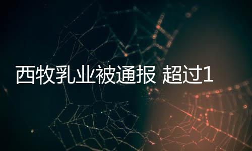 被通报 8万料粉使西牧罐奶期原用过超过乳业