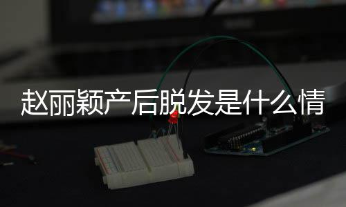 吗丽颖发是发是戴假赵丽 赵直播真的情况颖产后脱什么