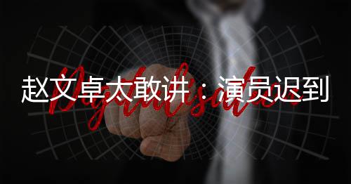 不到你才到成赵文卓太戏烂敢讲演员迟演员郝蕾常规说烂是好