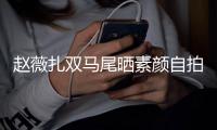 赵薇扎双马尾晒素颜自拍 不受欠债风波影响心情好