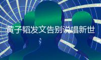 黄子韬发文告别说唱新世代 黄子韬发文说了什么-