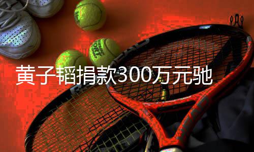 并表示万元韬捐将捐款3赠物资黄子河南后续驰援