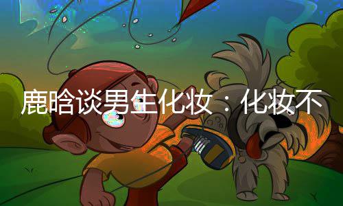 不分鹿晗谈男己喜妆 只性别要自化妆欢生化