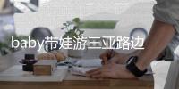 baby带娃游三亚路边训儿子 小海绵撒娇求抱超软萌