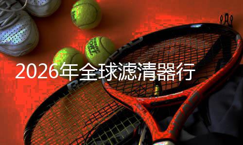 集中军年全度提的隐行业寻找细分形冠球滤清器升至市场